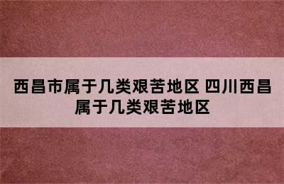 西昌市属于几类艰苦地区 四川西昌属于几类艰苦地区